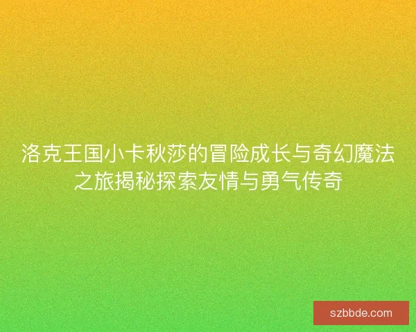 洛克王国小卡秋莎的冒险成长与奇幻魔法之旅揭秘探索友情与勇气传奇