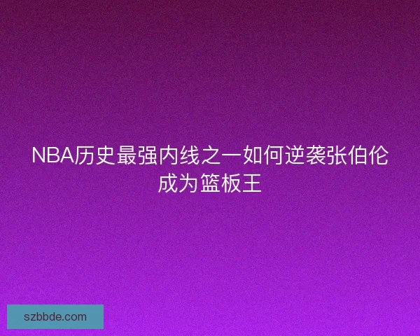 NBA历史最强内线之一如何逆袭张伯伦成为篮板王