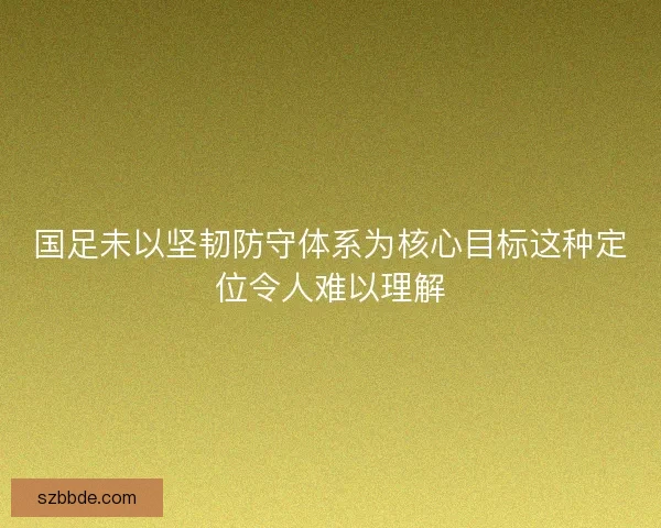 国足未以坚韧防守体系为核心目标这种定位令人难以理解