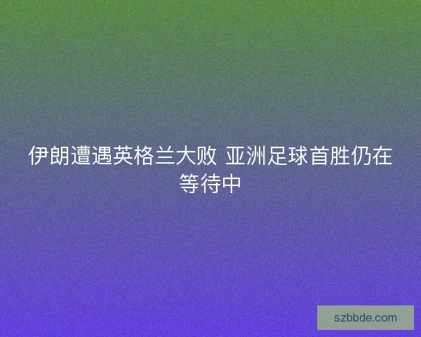 伊朗遭遇英格兰大败 亚洲足球首胜仍在等待中