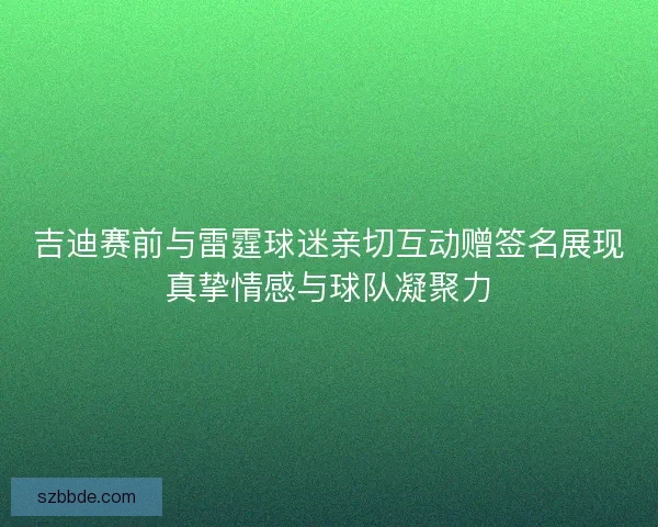吉迪赛前与雷霆球迷亲切互动赠签名展现真挚情感与球队凝聚力