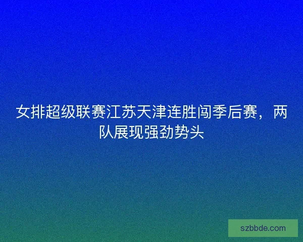 女排超级联赛江苏天津连胜闯季后赛，两队展现强劲势头