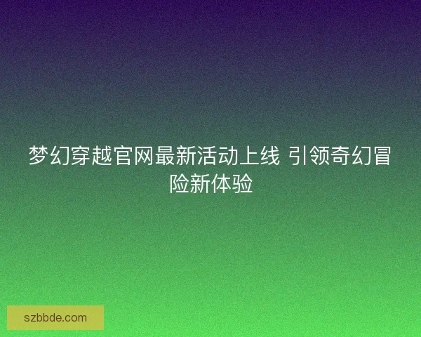 梦幻穿越官网最新活动上线 引领奇幻冒险新体验