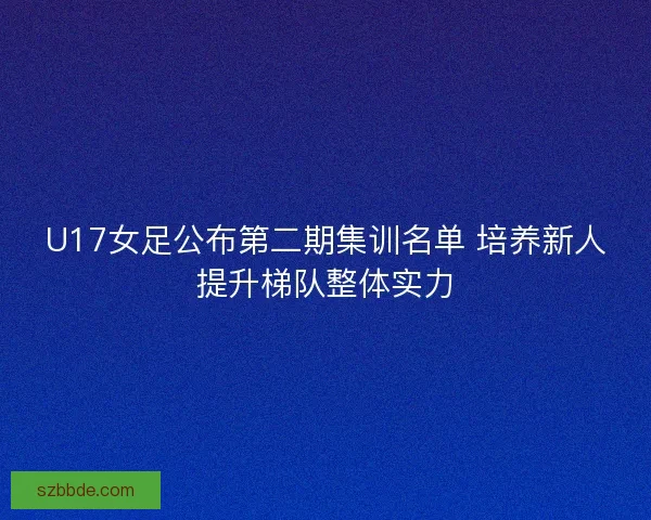 U17女足公布第二期集训名单 培养新人提升梯队整体实力
