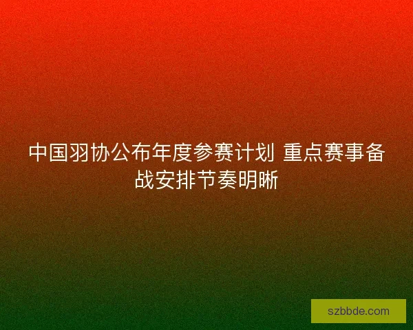 中国羽协公布年度参赛计划 重点赛事备战安排节奏明晰