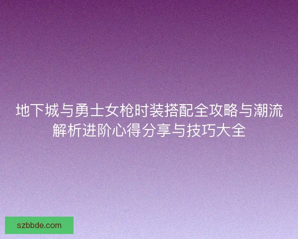 地下城与勇士女枪时装搭配全攻略与潮流解析进阶心得分享与技巧大全
