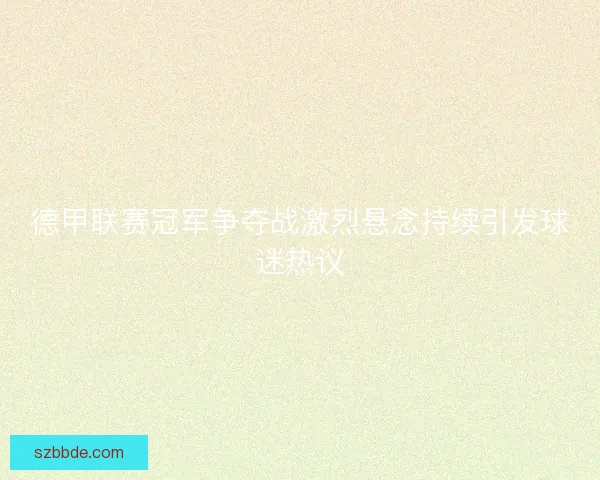 德甲联赛冠军争夺战激烈悬念持续引发球迷热议